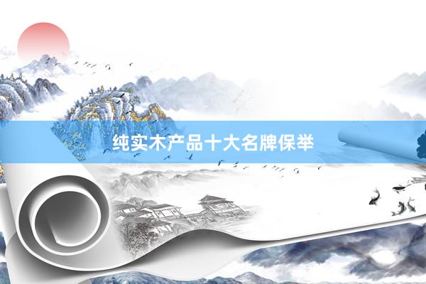 纯实木产品十大名牌保举