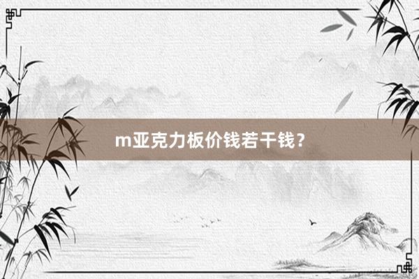m亚克力板价钱若干钱？