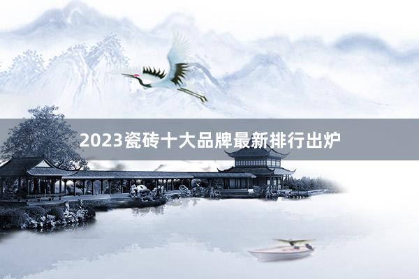 2023瓷砖十大品牌最新排行出炉