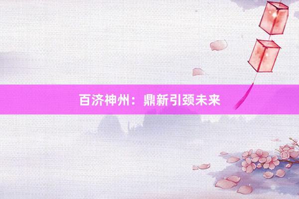 百济神州:鼎新引颈未来