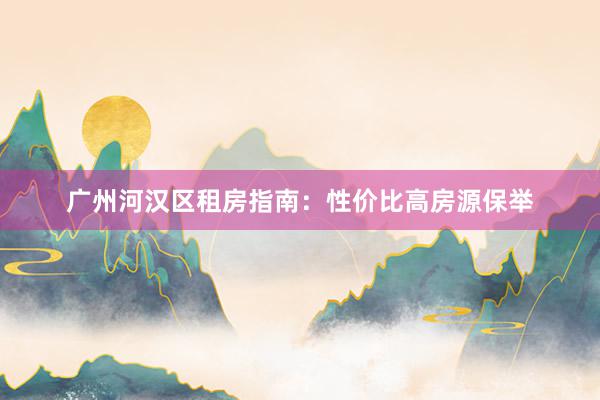 广州河汉区租房指南：性价比高房源保举