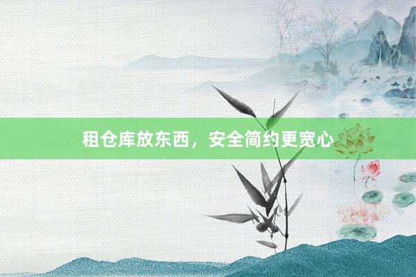 租仓库放东西，安全简约更宽心